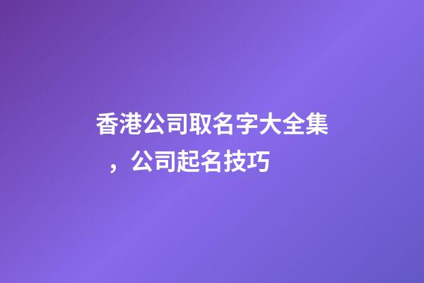 香港公司取名字大全集，公司起名技巧